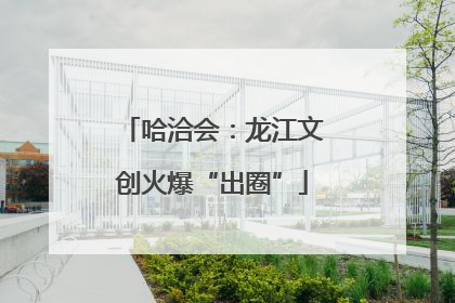哈洽会：龙江文创火爆“出圈”