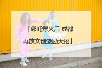 哪吒爆火后 成都再放文创激励大招