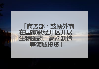 商务部：鼓励外商在国家级经开区开展生物医药、高端制造等领域投资