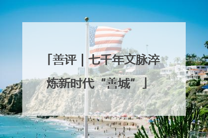 善评｜七千年文脉淬炼新时代“善城”