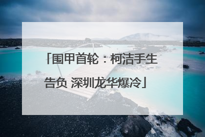 围甲首轮：柯洁手生告负 深圳龙华爆冷