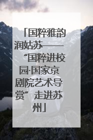 国粹雅韵润姑苏——“国粹进校园·国家京剧院艺术导赏”走进苏州