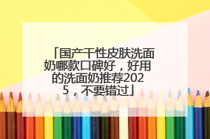 国产干性皮肤洗面奶哪款口碑好，好用的洗面奶推荐2025，不要错过
