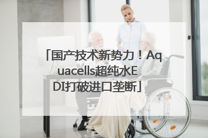 国产技术新势力！Aquacells超纯水EDI打破进口垄断