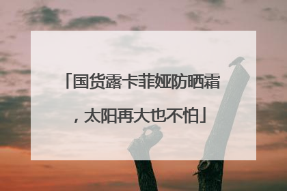 国货露卡菲娅防晒霜，太阳再大也不怕