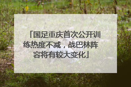国足重庆首次公开训练热度不减，战巴林阵容将有较大变化