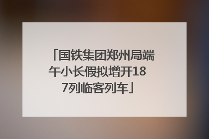 国铁集团郑州局端午小长假拟增开187列临客列车