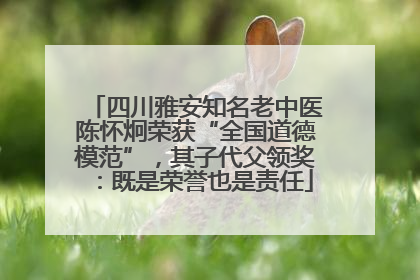 四川雅安知名老中医陈怀炯荣获“全国道德模范”，其子代父领奖：既是荣誉也是责任