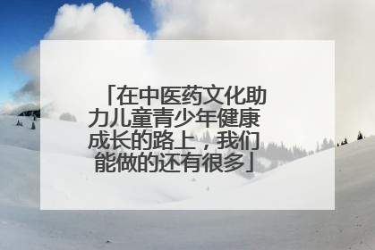 在中医药文化助力儿童青少年健康成长的路上，我们能做的还有很多