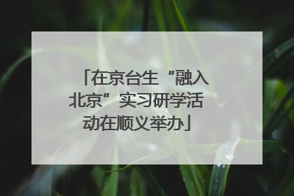 在京台生“融入北京”实习研学活动在顺义举办