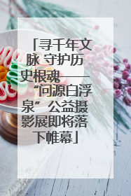 寻千年文脉 守护历史根魂——“问源白浮泉”公益摄影展即将落下帷幕