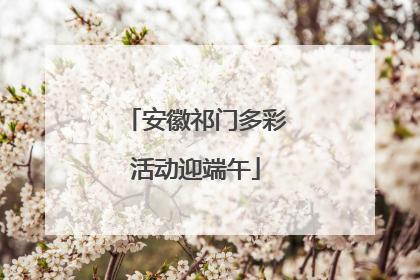 安徽祁门多彩活动迎端午