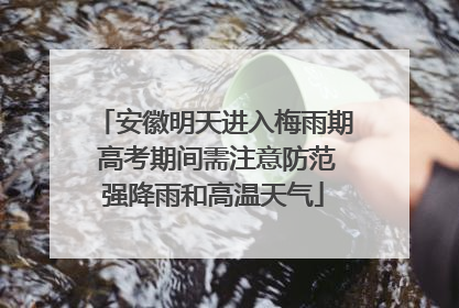 安徽明天进入梅雨期 高考期间需注意防范强降雨和高温天气