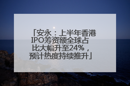 安永：上半年香港IPO筹资额全球占比大幅升至24%，预计热度持续推升