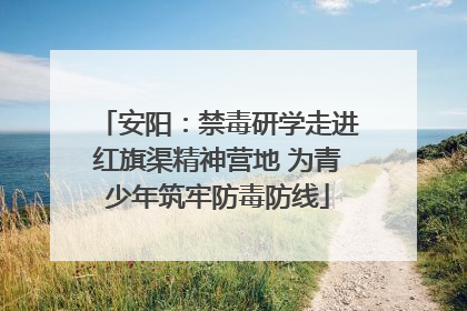 安阳：禁毒研学走进红旗渠精神营地 为青少年筑牢防毒防线