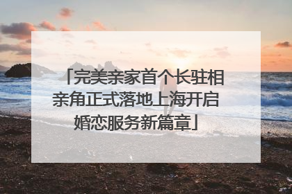 完美亲家首个长驻相亲角正式落地上海开启婚恋服务新篇章