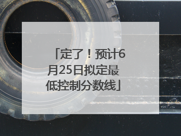 定了！预计6月25日拟定最低控制分数线