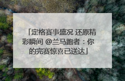 定格赛事盛况 还原精彩瞬间 @兰马跑者：你的完赛惊喜已送达