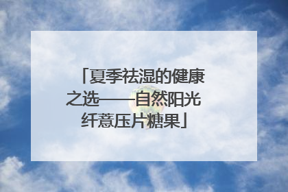 夏季祛湿的健康之选——自然阳光纤薏压片糖果