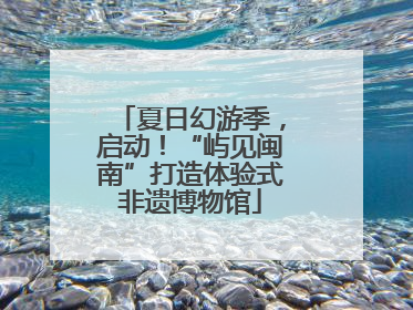 夏日幻游季，启动！“屿见闽南”打造体验式非遗博物馆