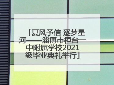 夏风予信 逐梦星河——淄博市桓台一中附属学校2021级毕业典礼举行
