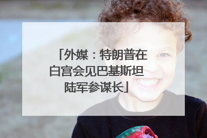 外媒：特朗普在白宫会见巴基斯坦陆军参谋长