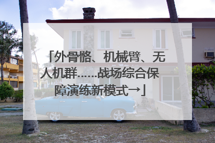 外骨骼、机械臂、无人机群……战场综合保障演练新模式→