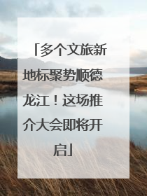 多个文旅新地标聚势顺德龙江！这场推介大会即将开启