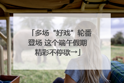 多场“好戏”轮番登场 这个端午假期精彩不停歇→