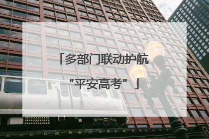 多部门联动护航“平安高考”
