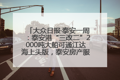 大众日报·泰安一周：泰安港“三改二”2000吨大船可通江达海上头版，泰安房产服务改革经验全省推广