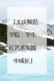 大庆师范学院：学生在艺术实践中成长