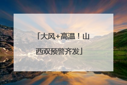 大风+高温！山西双预警齐发
