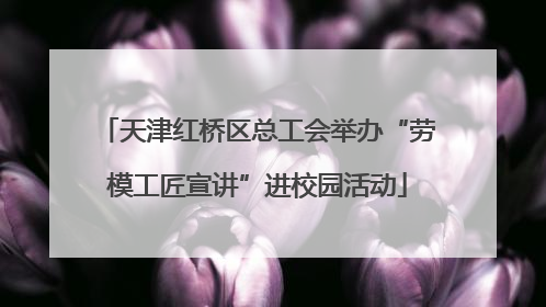 天津红桥区总工会举办“劳模工匠宣讲”进校园活动