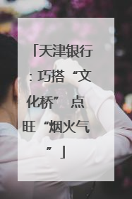 天津银行：巧搭“文化桥” 点旺“烟火气”