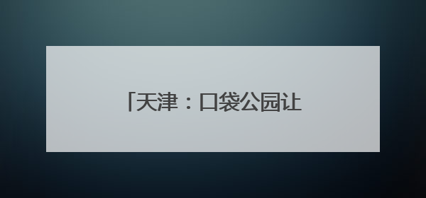 天津：口袋公园让城市环境更宜居