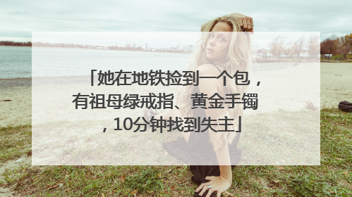 她在地铁捡到一个包，有祖母绿戒指、黄金手镯，10分钟找到失主