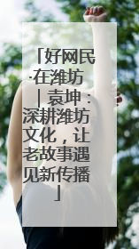好网民·在潍坊｜袁坤：深耕潍坊文化，让老故事遇见新传播