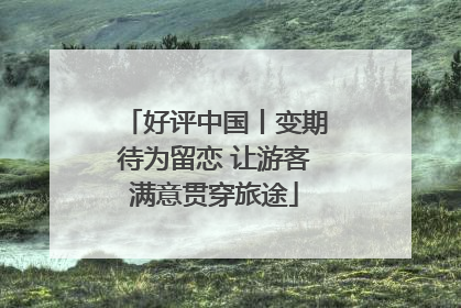 好评中国丨变期待为留恋 让游客满意贯穿旅途