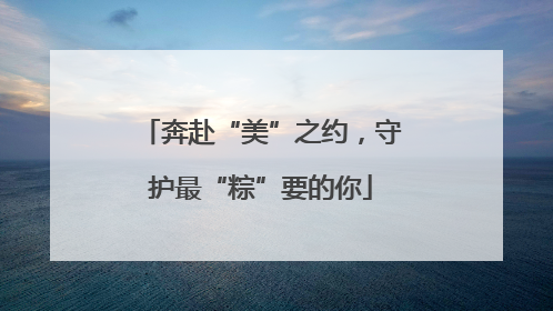 奔赴“美”之约，守护最“粽”要的你