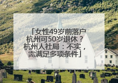 女性49岁前落户杭州可50岁退休？杭州人社局：不实，需满足多项条件