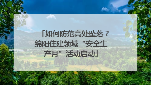 如何防范高处坠落？绵阳住建领域“安全生产月”活动启动