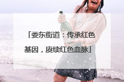 娄东街道：传承红色基因，赓续红色血脉