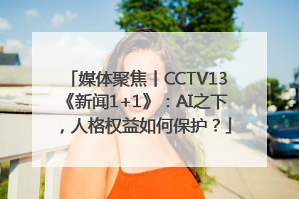 媒体聚焦丨CCTV13《新闻1+1》：AI之下，人格权益如何保护？