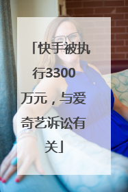 快手被执行3300万元，与爱奇艺诉讼有关