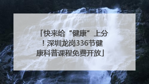 快来给“健康”上分！深圳龙岗336节健康科普课程免费开放