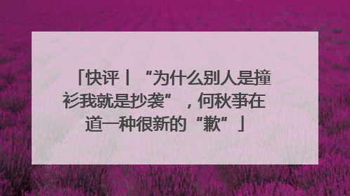 快评丨“为什么别人是撞衫我就是抄袭”，何秋亊在道一种很新的“歉”