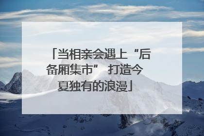 当相亲会遇上“后备厢集市” 打造今夏独有的浪漫