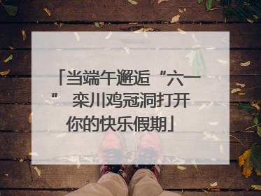 当端午邂逅“六一” 栾川鸡冠洞打开你的快乐假期