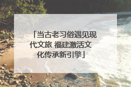 当古老习俗遇见现代文旅 福建激活文化传承新引擎